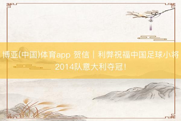 博亚(中国)体育app 贺信｜利弊祝福中国足球小将2014队意大