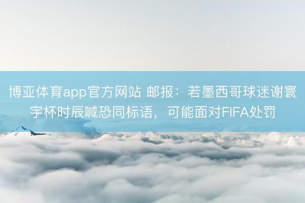 博亚体育app官方网站 邮报：若墨西哥球迷谢寰宇杯时辰喊恐同