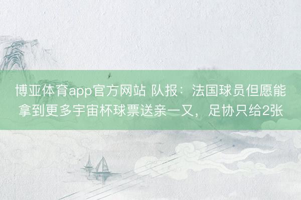博亚体育app官方网站 队报：法国球员但愿能拿到更多宇宙杯球票送